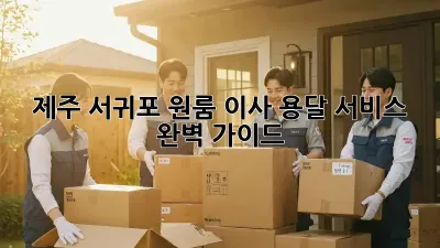 제주 서귀포 원룸 이사, 용달 서비스 완벽 가이드
