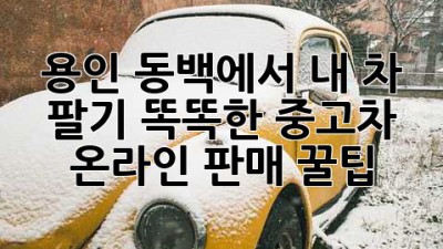 🚗 용인 동백에서 내 차 팔기? 똑똑한 중고차 온라인 판매 꿀팁! 🍯